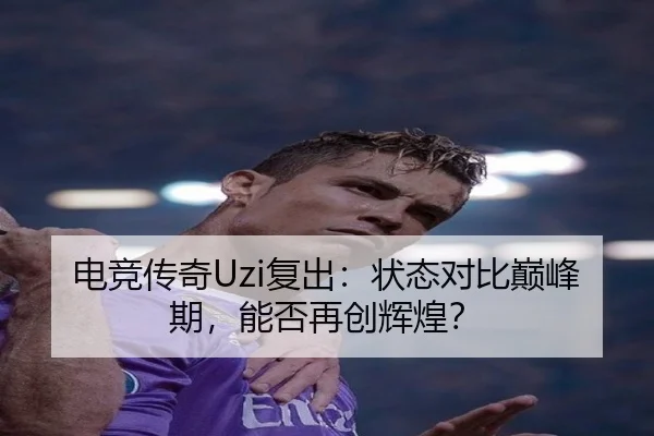 电竞传奇Uzi复出：状态对比巅峰期，能否再创辉煌？